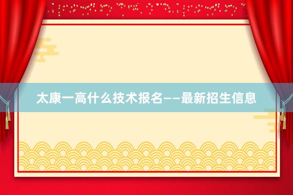 太康一高什么技术报名——最新招生信息