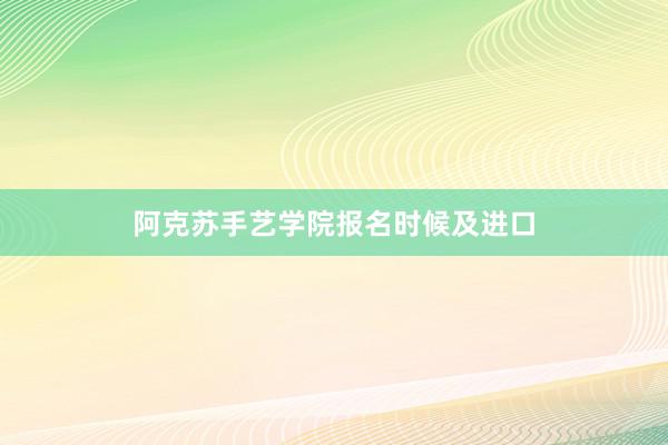 阿克苏手艺学院报名时候及进口