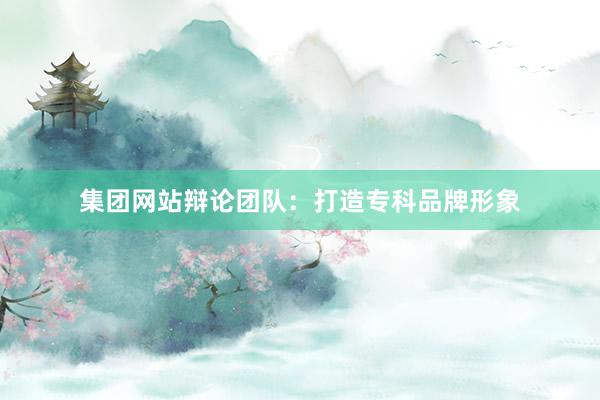 集团网站辩论团队：打造专科品牌形象