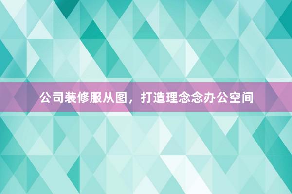 公司装修服从图，打造理念念办公空间