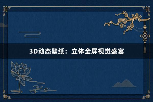 3D动态壁纸：立体全屏视觉盛宴