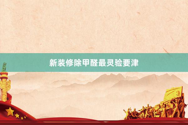 新装修除甲醛最灵验要津