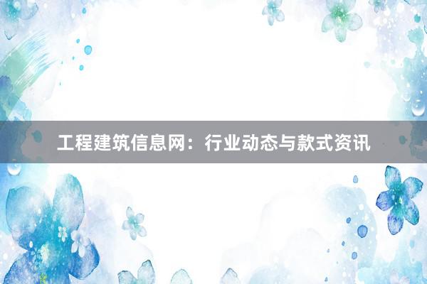 工程建筑信息网：行业动态与款式资讯