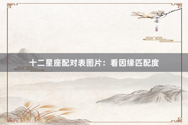 十二星座配对表图片：看因缘匹配度