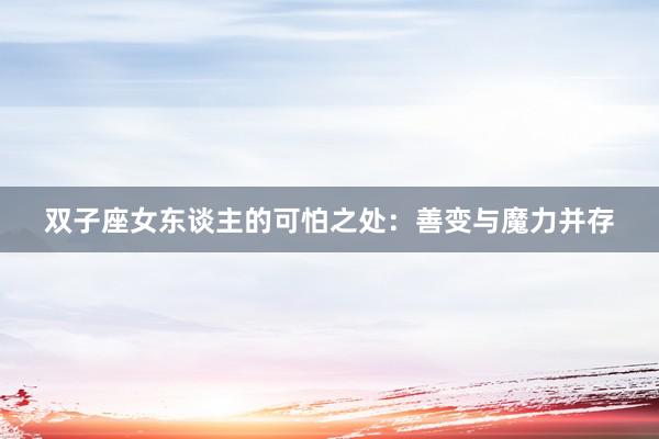 双子座女东谈主的可怕之处：善变与魔力并存