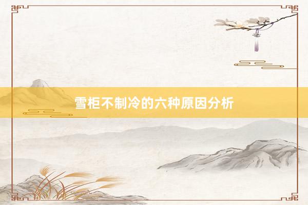雪柜不制冷的六种原因分析