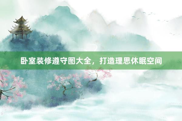 卧室装修遵守图大全，打造理思休眠空间