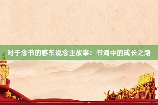 对于念书的感东说念主故事：书海中的成长之路