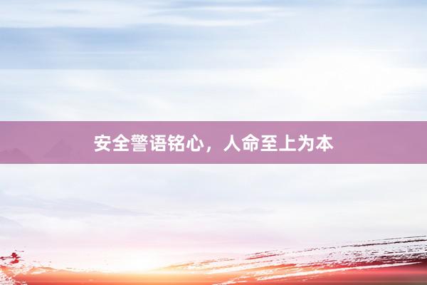 安全警语铭心，人命至上为本