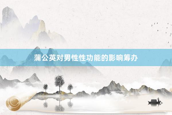 蒲公英对男性性功能的影响筹办