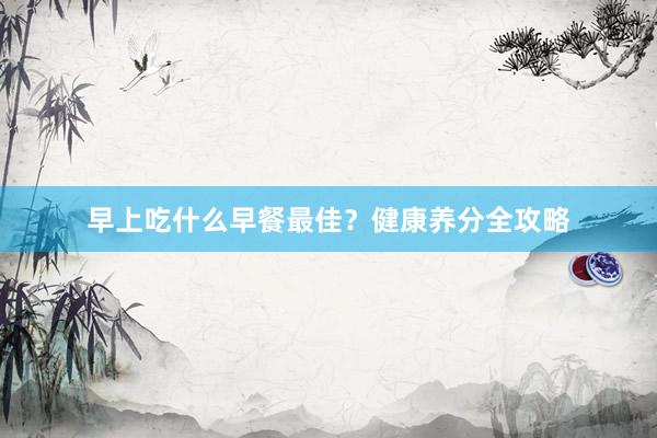 早上吃什么早餐最佳？健康养分全攻略