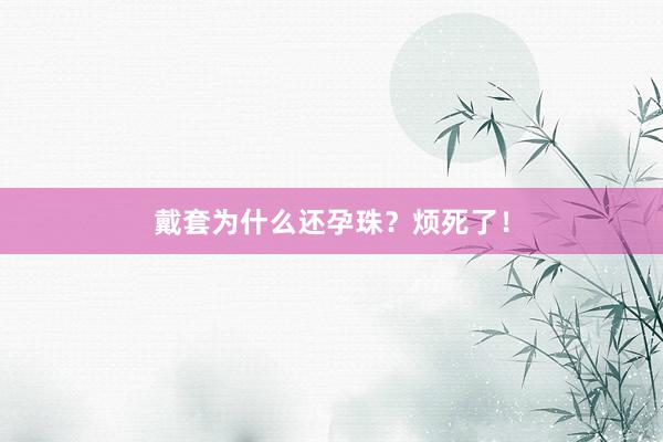 戴套为什么还孕珠？烦死了！