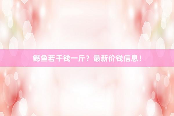 鳡鱼若干钱一斤？最新价钱信息！