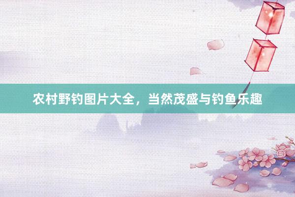 农村野钓图片大全，当然茂盛与钓鱼乐趣