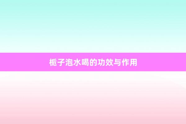 栀子泡水喝的功效与作用