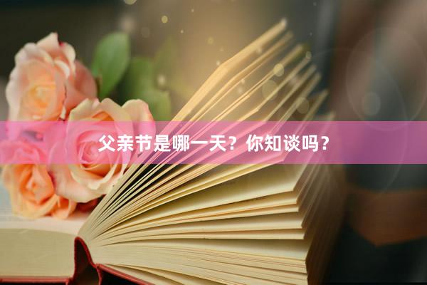 父亲节是哪一天？你知谈吗？