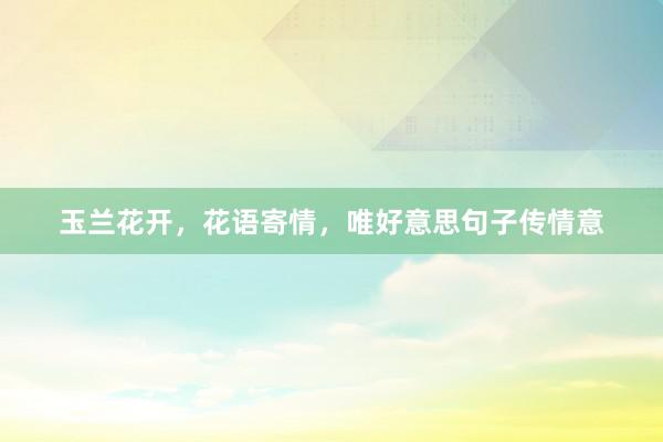玉兰花开，花语寄情，唯好意思句子传情意