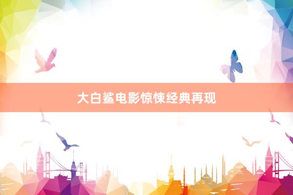 大白鲨电影惊悚经典再现