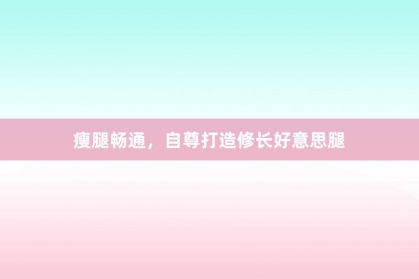 瘦腿畅通，自尊打造修长好意思腿
