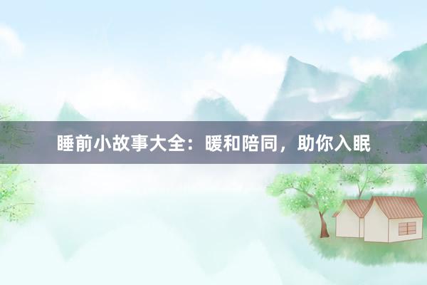 睡前小故事大全:暖和陪同,助你入眠